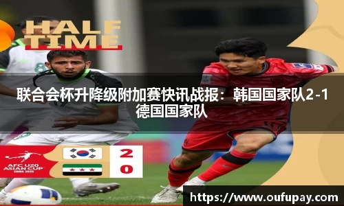 联合会杯升降级附加赛快讯战报：韩国国家队2-1德国国家队